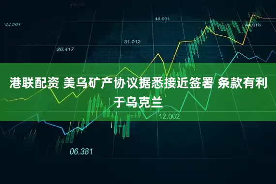 港联配资 美乌矿产协议据悉接近签署 条款有利于乌克兰