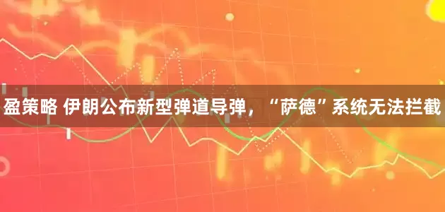 盈策略 伊朗公布新型弹道导弹，“萨德”系统无法拦截