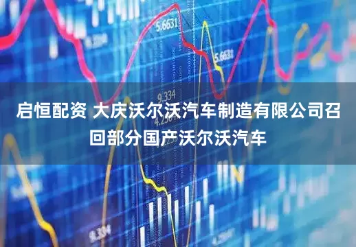 启恒配资 大庆沃尔沃汽车制造有限公司召回部分国产沃尔沃汽车