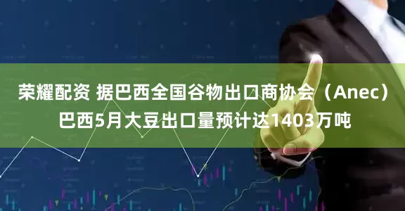 荣耀配资 据巴西全国谷物出口商协会（Anec） 巴西5月大豆出口量预计达1403万吨