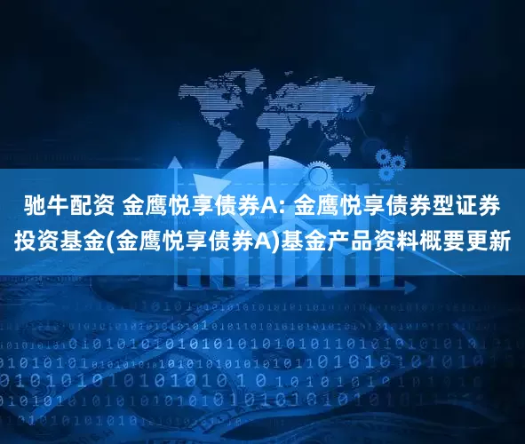 驰牛配资 金鹰悦享债券A: 金鹰悦享债券型证券投资基金(金鹰悦享债券A)基金产品资料概要更新
