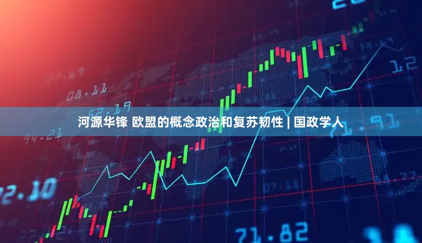 河源华锋 欧盟的概念政治和复苏韧性 | 国政学人