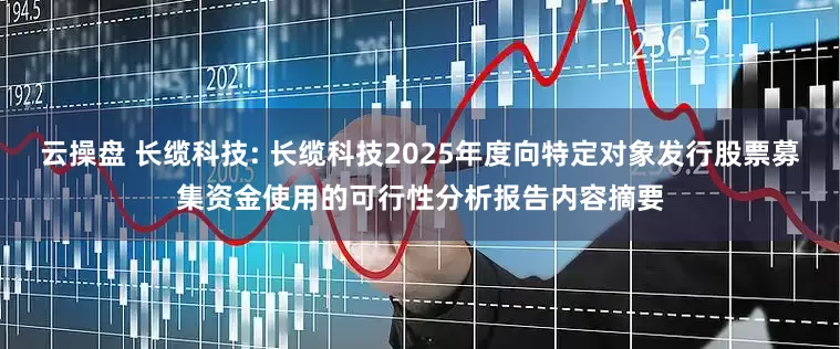 云操盘 长缆科技: 长缆科技2025年度向特定对象发行股票募集资金使用的可行性分析报告内容摘要