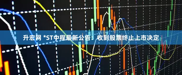 升宏网 *ST中程最新公告：收到股票终止上市决定