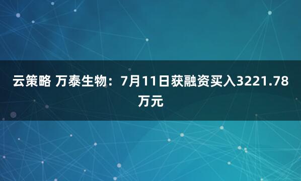 云策略 万泰生物：7月11日获融资买入3221.78万元