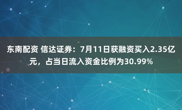 东南配资 信达证券：7月11日获融资买入2.35亿元，占当日流入资金比例为30.99%