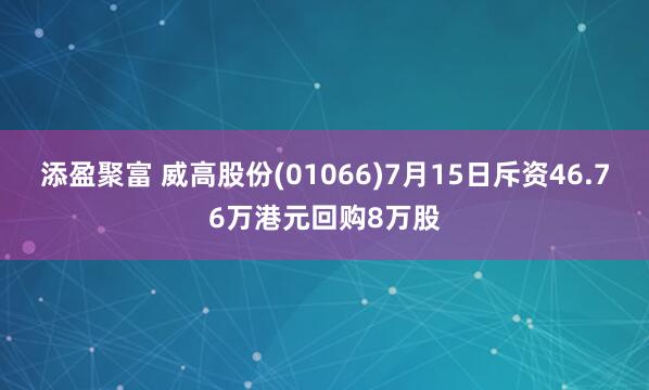添盈聚富 威高股份(01066)7月15日斥资46.76万港元回购8万股