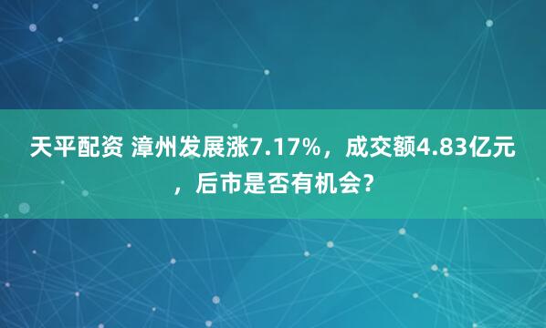 天平配资 漳州发展涨7.17%，成交额4.83亿元，后市是否有机会？