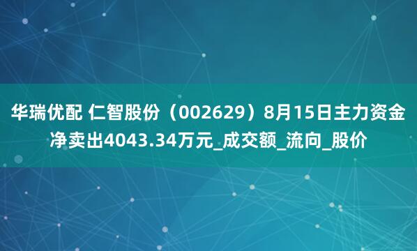华瑞优配 仁智股份（002629）8月15日主力资金净卖出4043.34万元_成交额_流向_股价