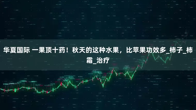 华夏国际 一果顶十药！秋天的这种水果，比苹果功效多_柿子_柿霜_治疗