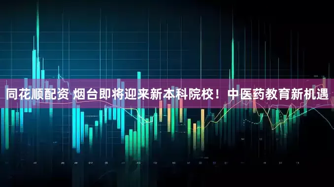 同花顺配资 烟台即将迎来新本科院校！中医药教育新机遇