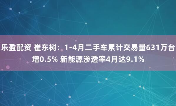 乐盈配资 崔东树：1-4月二手车累计交易量631万台增0.5% 新能源渗透率4月达9.1%