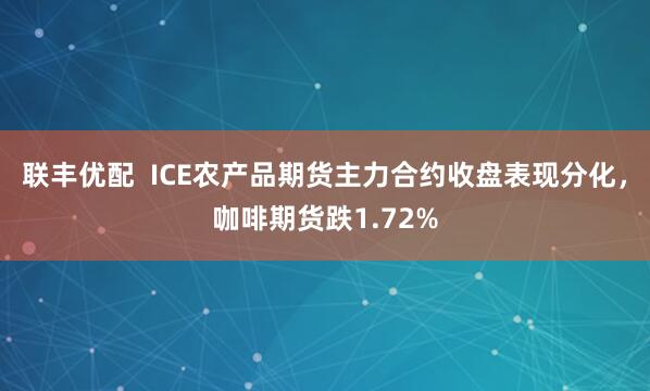 联丰优配  ICE农产品期货主力合约收盘表现分化，咖啡期货跌1.72%