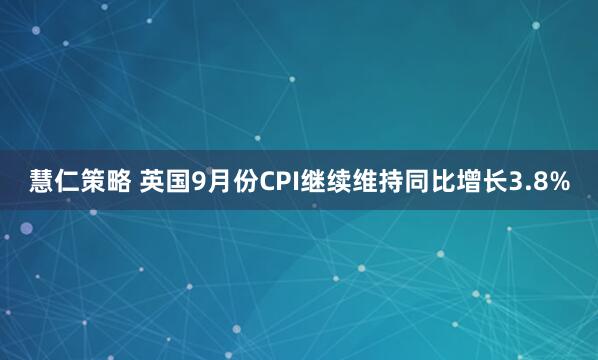 慧仁策略 英国9月份CPI继续维持同比增长3.8%