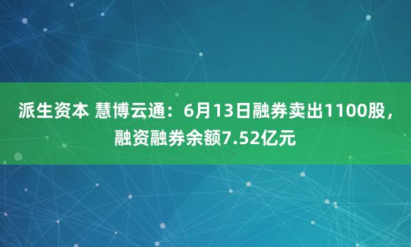 派生资本 慧博云通：6月13日融券卖出1100股，融资融券余额7.52亿元