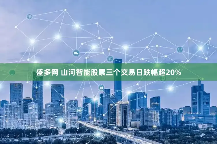 盛多网 山河智能股票三个交易日跌幅超20%