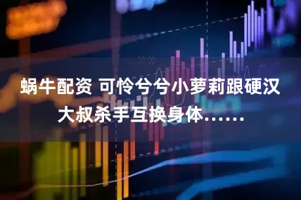 蜗牛配资 可怜兮兮小萝莉跟硬汉大叔杀手互换身体……