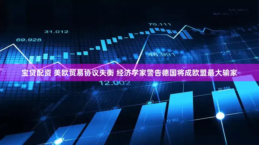 宝贷配资 美欧贸易协议失衡 经济学家警告德国将成欧盟最大输家