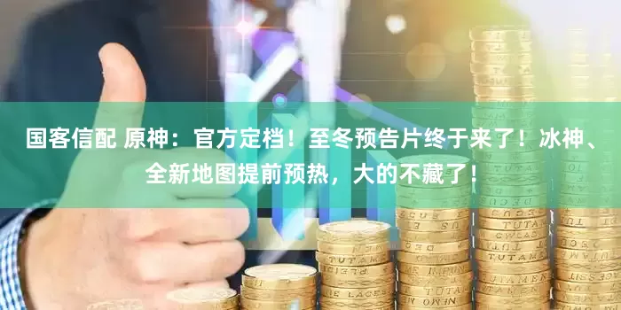 国客信配 原神：官方定档！至冬预告片终于来了！冰神、全新地图提前预热，大的不藏了！