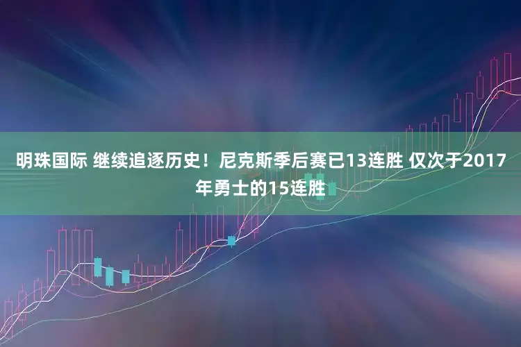 明珠国际 继续追逐历史！尼克斯季后赛已13连胜 仅次于2017年勇士的15连胜